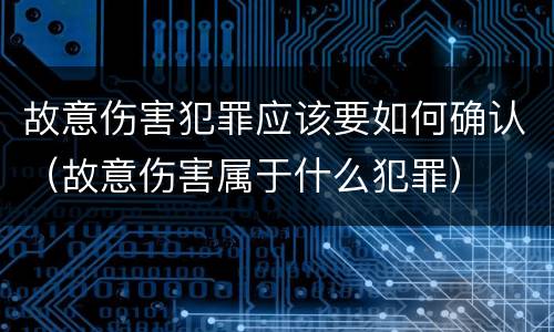 故意伤害犯罪应该要如何确认（故意伤害属于什么犯罪）
