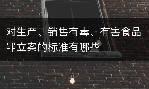 对生产、销售有毒、有害食品罪立案的标准有哪些