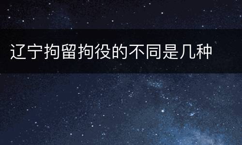 辽宁拘留拘役的不同是几种