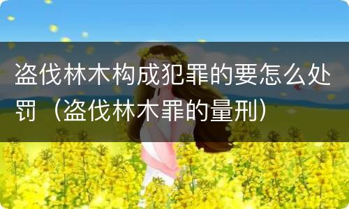 盗伐林木构成犯罪的要怎么处罚（盗伐林木罪的量刑）