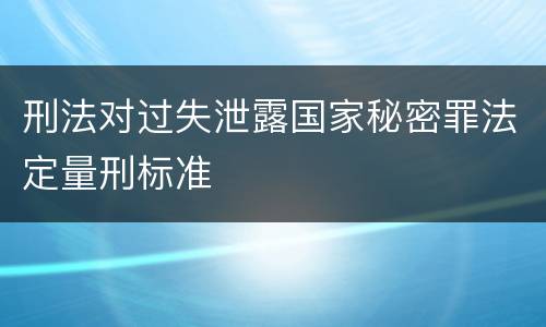 刑法对过失泄露国家秘密罪法定量刑标准