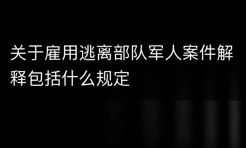 关于雇用逃离部队军人案件解释包括什么规定