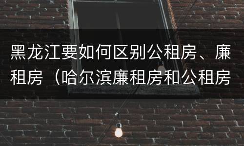 黑龙江要如何区别公租房、廉租房（哈尔滨廉租房和公租房有什么区别）