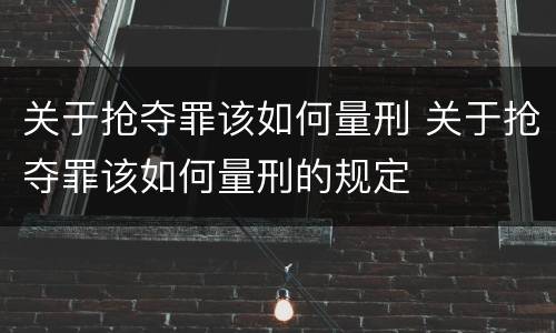 关于抢夺罪该如何量刑 关于抢夺罪该如何量刑的规定