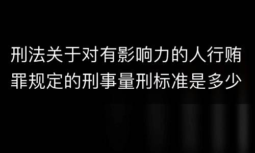 刑法关于对有影响力的人行贿罪规定的刑事量刑标准是多少