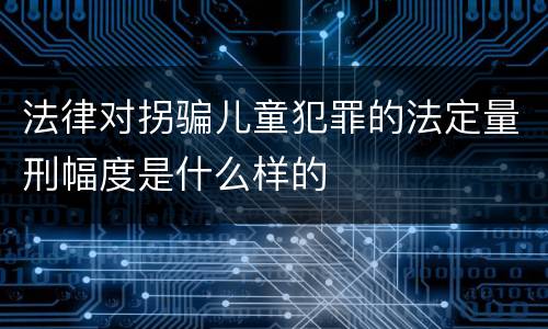 法律对拐骗儿童犯罪的法定量刑幅度是什么样的