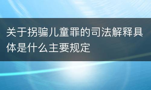 关于拐骗儿童罪的司法解释具体是什么主要规定
