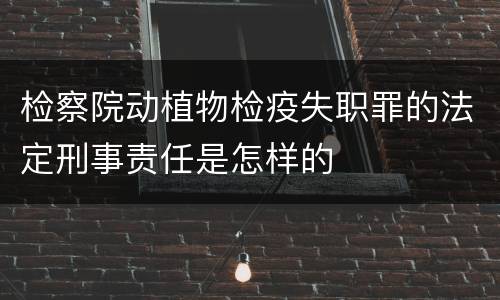 检察院动植物检疫失职罪的法定刑事责任是怎样的