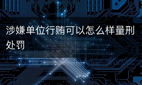 涉嫌单位行贿可以怎么样量刑处罚