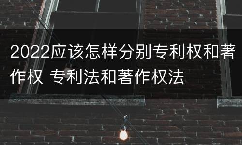 2022应该怎样分别专利权和著作权 专利法和著作权法
