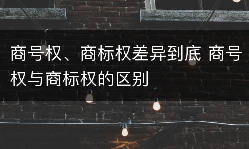 商号权、商标权差异到底 商号权与商标权的区别