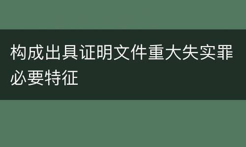构成出具证明文件重大失实罪必要特征