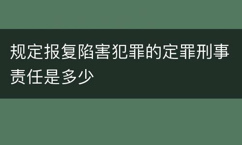 规定报复陷害犯罪的定罪刑事责任是多少