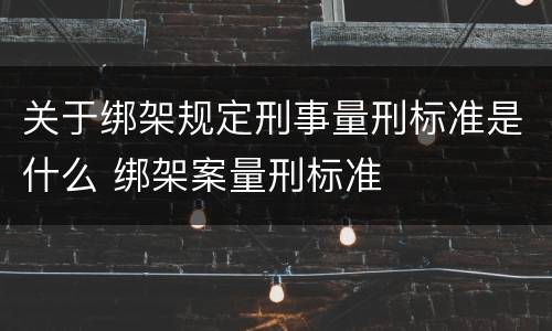 关于绑架规定刑事量刑标准是什么 绑架案量刑标准