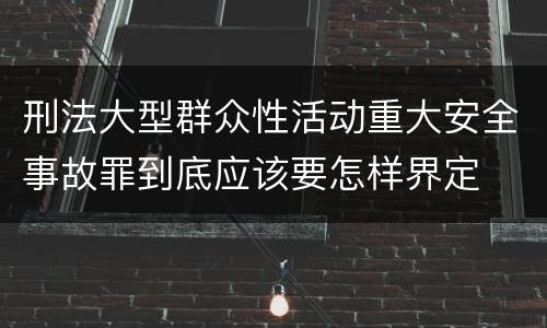 刑法大型群众性活动重大安全事故罪到底应该要怎样界定