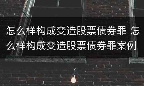 怎么样构成变造股票债券罪 怎么样构成变造股票债券罪案例