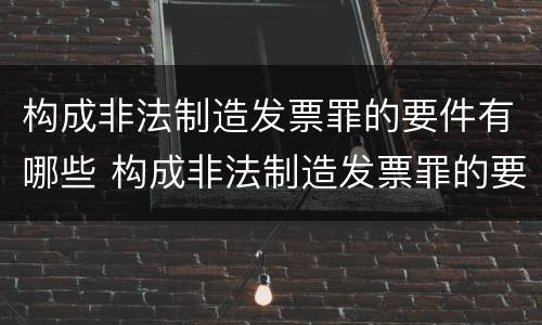 构成非法制造发票罪的要件有哪些 构成非法制造发票罪的要件有哪些呢