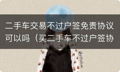 二手车交易不过户签免责协议可以吗（买二手车不过户签协议）