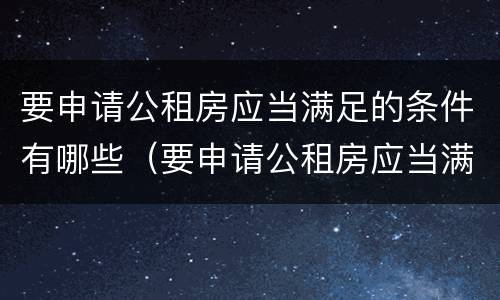 要申请公租房应当满足的条件有哪些（要申请公租房应当满足的条件有哪些呢）