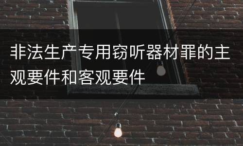 非法生产专用窃听器材罪的主观要件和客观要件
