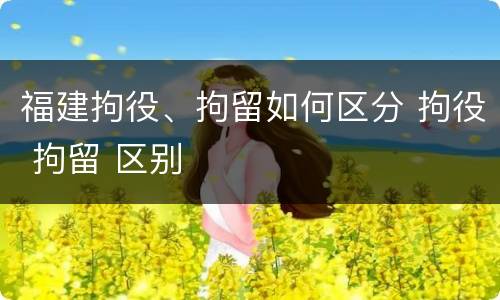 福建拘役、拘留如何区分 拘役 拘留 区别