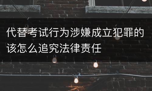 代替考试行为涉嫌成立犯罪的该怎么追究法律责任