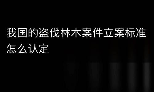 我国的盗伐林木案件立案标准怎么认定