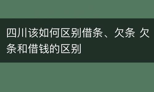 四川该如何区别借条、欠条 欠条和借钱的区别
