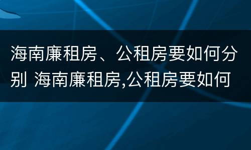 海南廉租房、公租房要如何分别 海南廉租房,公租房要如何分别出租
