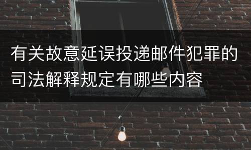 有关故意延误投递邮件犯罪的司法解释规定有哪些内容