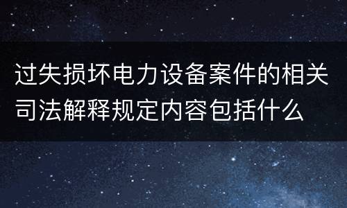 过失损坏电力设备案件的相关司法解释规定内容包括什么
