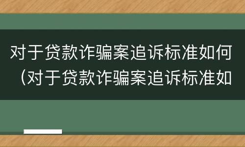 对于贷款诈骗案追诉标准如何（对于贷款诈骗案追诉标准如何规定）