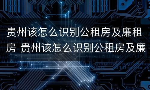 贵州该怎么识别公租房及廉租房 贵州该怎么识别公租房及廉租房信息