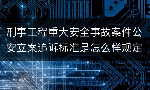 刑事工程重大安全事故案件公安立案追诉标准是怎么样规定