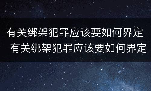 有关绑架犯罪应该要如何界定 有关绑架犯罪应该要如何界定罪名