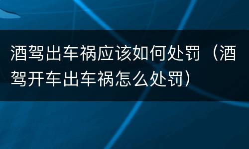 酒驾出车祸应该如何处罚（酒驾开车出车祸怎么处罚）