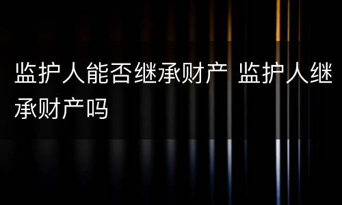 监护人能否继承财产 监护人继承财产吗