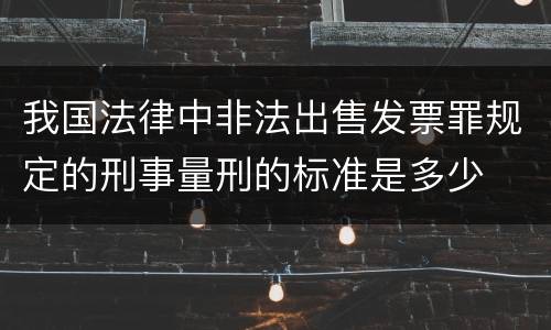 我国法律中非法出售发票罪规定的刑事量刑的标准是多少