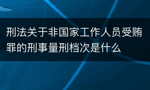 刑法关于非国家工作人员受贿罪的刑事量刑档次是什么