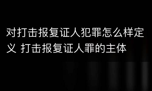 对打击报复证人犯罪怎么样定义 打击报复证人罪的主体