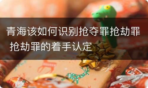 青海该如何识别抢夺罪抢劫罪 抢劫罪的着手认定