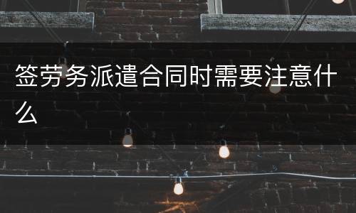 签劳务派遣合同时需要注意什么