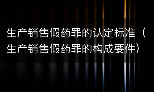 生产销售假药罪的认定标准（生产销售假药罪的构成要件）