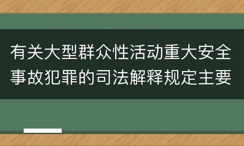 有关大型群众性活动重大安全事故犯罪的司法解释规定主要内容包括什么