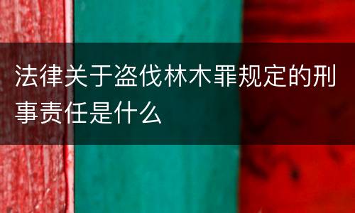 法律关于盗伐林木罪规定的刑事责任是什么