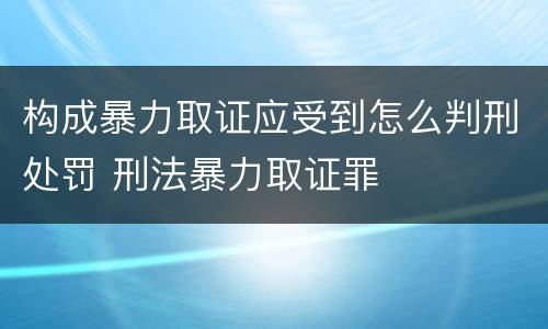 构成暴力取证应受到怎么判刑处罚 刑法暴力取证罪