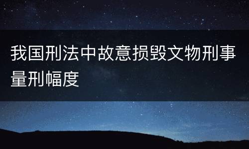 我国刑法中故意损毁文物刑事量刑幅度