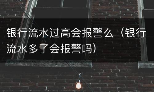 银行流水过高会报警么（银行流水多了会报警吗）