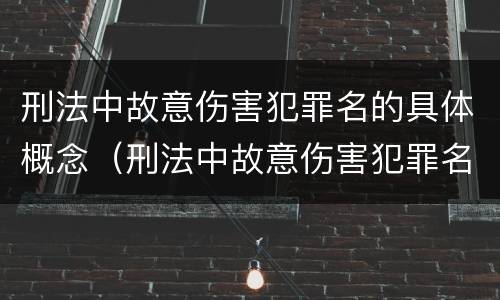 刑法中故意伤害犯罪名的具体概念（刑法中故意伤害犯罪名的具体概念是什么）