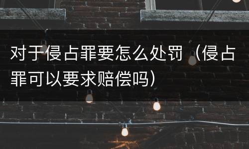 对于侵占罪要怎么处罚（侵占罪可以要求赔偿吗）